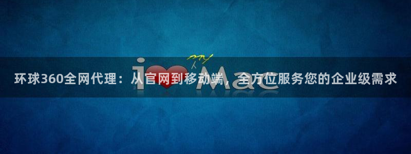OB视讯哪个游戏好爆：环球360全网代理：从官网到移动端，全方位服务您的企业级需求