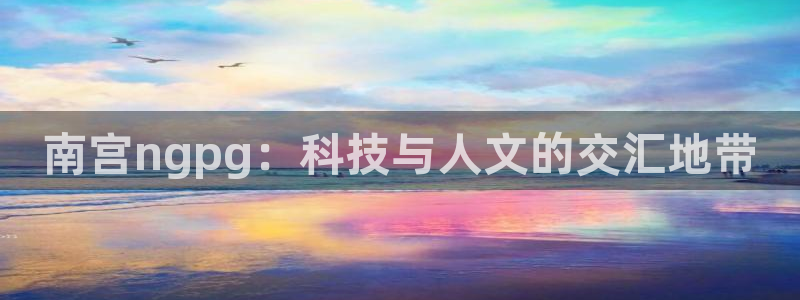 OB视讯注册链接：南宫ngpg：科技与人文的交汇地带