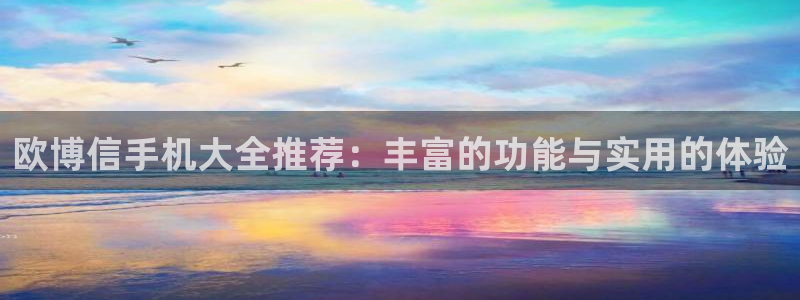 壹号电子娱乐app下载最新版本：欧博信手机大全推荐：丰富的功能与实用的体验