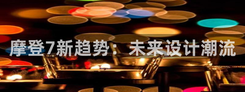 OB视讯分红代理计划：摩登7新趋势：未来设计潮流