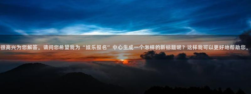 OB视讯app官网下载：很高兴为您解答。请问您希望我为“娱乐报名”中心生成一个怎样的新标题呢？这样我可以更好地帮助您。