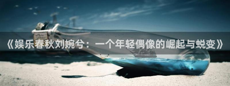OB视讯平台管网入口：《娱乐春秋刘婉兮：一个年轻偶像的崛起与蜕变》
